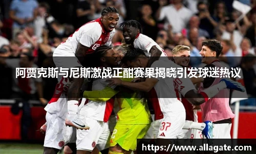 阿贾克斯与尼斯激战正酣赛果揭晓引发球迷热议